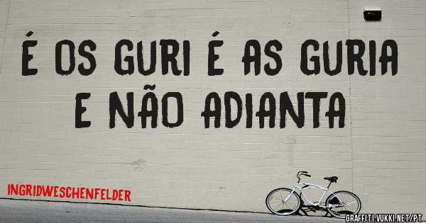 É os guri É as guria 
     E NÃO ADIANTA