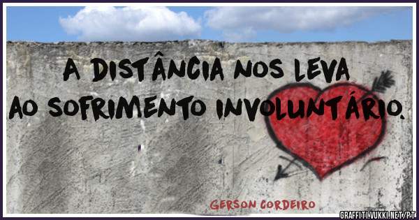 A distância nos leva ao sofrimento involuntário. 
