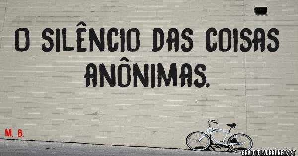O silêncio das coisas anônimas.