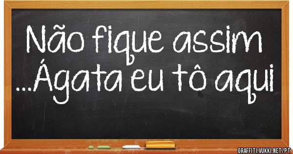 Não fique assim ...Ágata eu tô aqui