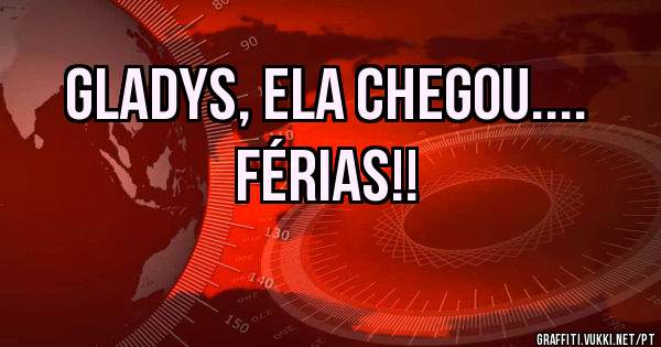 Gladys, ela chegou....                                            FÉRIAS!!