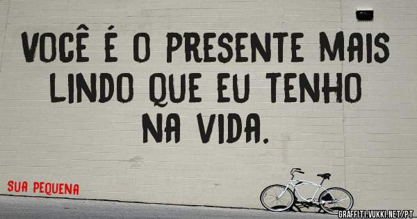 Você é o presente mais lindo que eu tenho na vida.