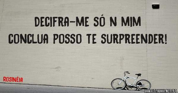 Decifra-me só n mim conclua posso te surpreender!