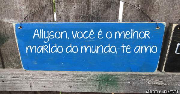 Allyson, você é o melhor marido do mundo, te amo