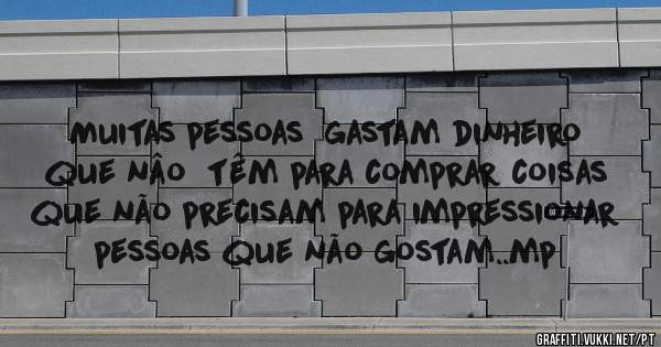 Muitas pessoas  gastam dinheiro que nâo  têm para comprar coisas que não precisam para impressionar pessoas que não gostam..mp