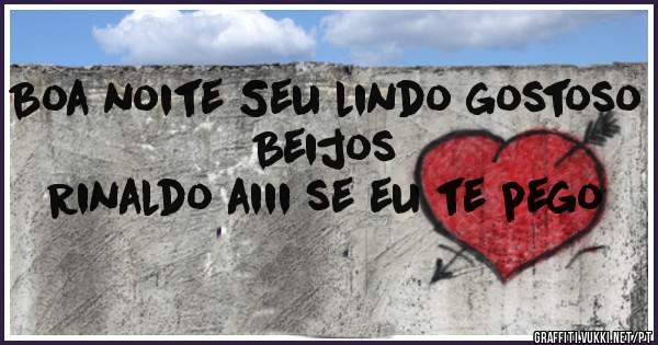 Boa noite Seu lindo gostoso Beijos 
Rinaldo aiii se eu te pego