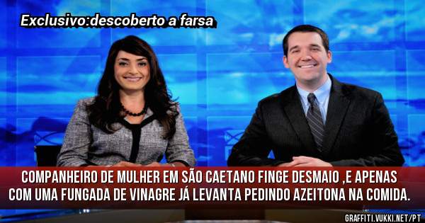 Companheiro de mulher em São Caetano finge desmaio ,e apenas com uma fungada de vinagre já levanta pedindo azeitona na comida.