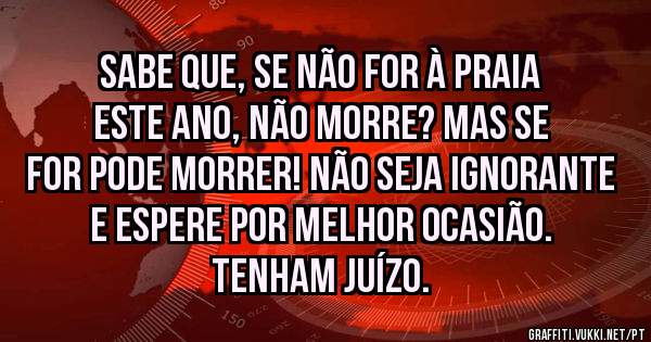 Sabe que, se não for à praia este ano, não morre? Mas se for pode morrer! Não seja ignorante e espere por melhor ocasião. Tenham juízo. 