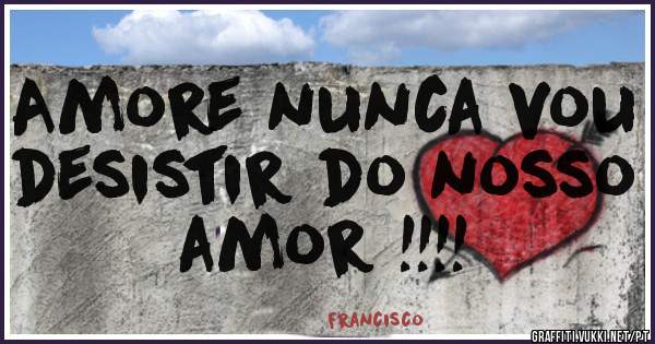 Amore nunca vou desistir do nosso amor !!!!