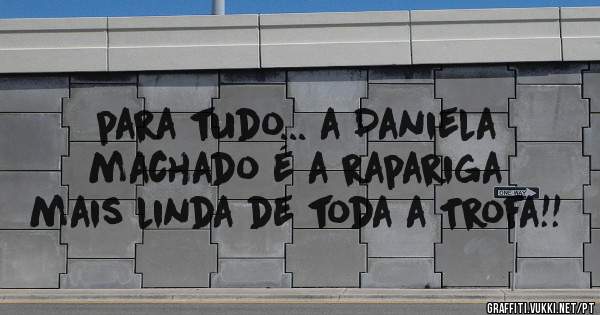 para tudo... a Daniela machado é a rapariga mais linda de toda a Trofa!!