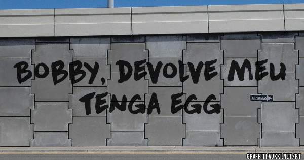 Bobby, devolve meu tenga egg