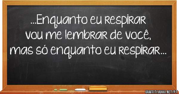 ...Enquanto eu respirar vou me lembrar de você, mas só enquanto eu respirar...
