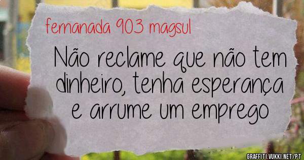 Não reclame que não tem dinheiro, tenha esperança e arrume um emprego