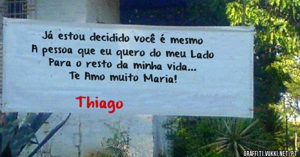 Já estou decidido você é mesmo 
A pessoa que eu quero do meu Lado 
Para o resto da minha vida...
Te Amo muito Maria!