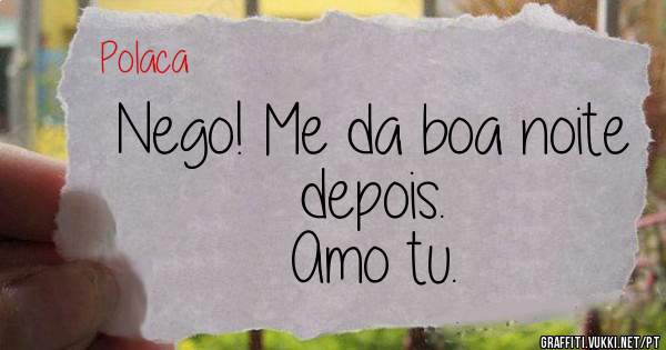Nego! Me da boa noite depois.
Amo tu.