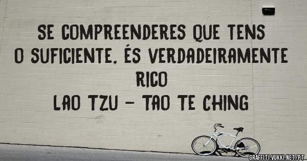 Se compreenderes que tens o suficiente, és verdadeiramente rico
Lao Tzu - Tao Te Ching