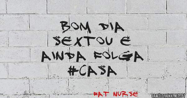 BOM DIA 
SEXTOU E
 AINDA FOLGA 
#CASA