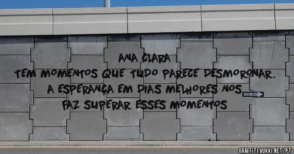 ANA CLARA
TEM MOMENTOS QUE TUDO PARECE DESMORONAR. A ESPERANÇA EM DIAS MELHORES NOS FAZ SUPERAR ESSES MOMENTOS