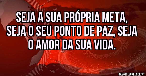 Seja a sua própria meta, seja o seu ponto de paz, seja o amor da sua vida.