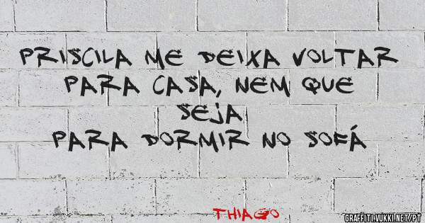 Priscila me deixa voltar
Para casa, nem que seja
Para Dormir no sofá