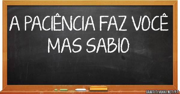 A PACIÊNCIA FAZ VOCÊ MAS SABIO