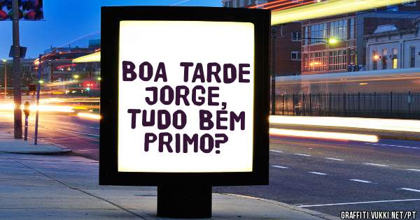 BOA TARDE JORGE,
TUDO BEM PRIMO?