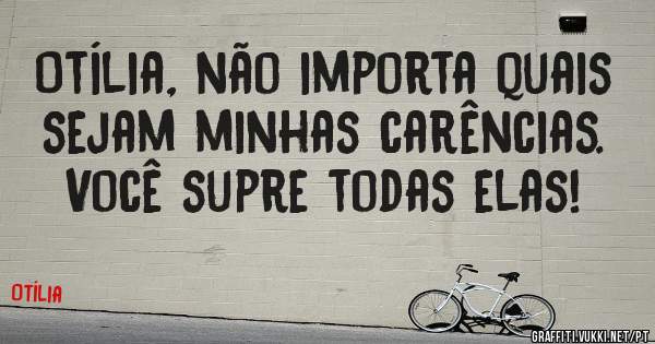 Otília, não importa quais sejam minhas carências. Você supre todas elas!
