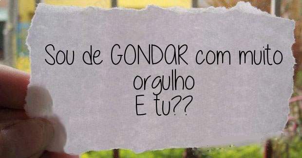 Sou de GONDAR com muito orgulho 
E tu??