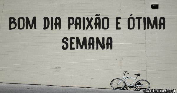 Bom dia Paixão e ótima semana 