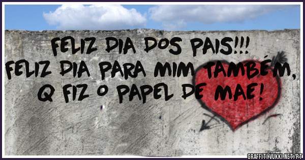FELIZ DIA DOS PAIS!!!
FELIZ DIA PARA MIM TAMBÉM, Q FIZ O PAPEL DE MAE!