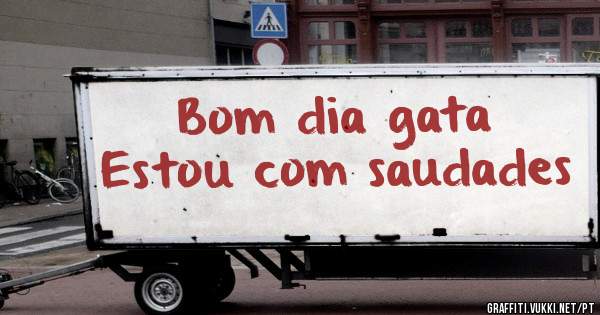 Bom dia gata 
Estou com saudades 