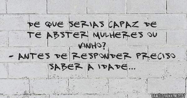 De que serias capaz de te abster mulheres ou vinho?
- Antes de responder preciso saber a idade...