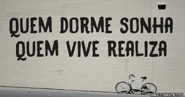 Quem dorme sonha 
Quem vive realiza 