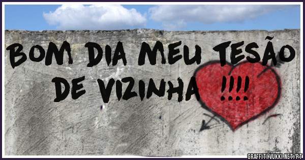 Bom dia meu tesão de vizinha  !!!!