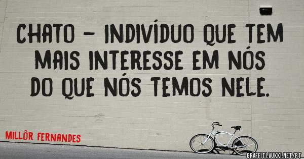 Chato - Indivíduo que tem mais interesse em nós do que nós temos nele.
