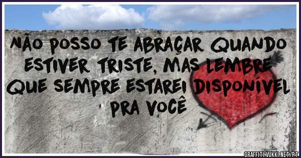 Não posso te abraçar quando estiver triste, mas lembre que sempre estarei disponível pra você