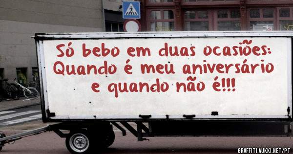 Só bebo em duas ocasiões:
Quando é meu aniversário e quando não é!!!