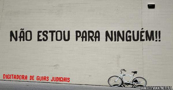 NÃO ESTOU PARA NINGUÉM!!
