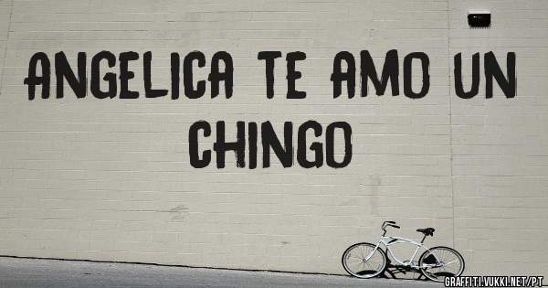 Angelica te amo un chingo