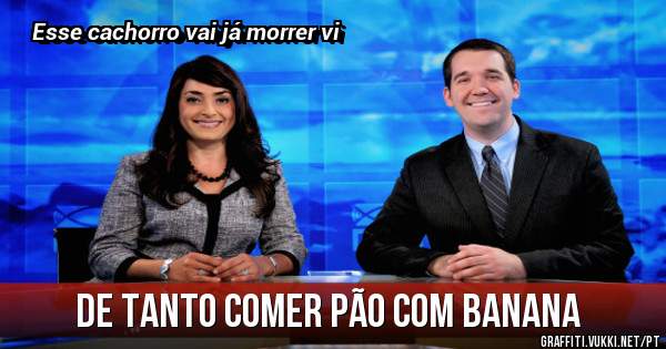 De tanto comer pão com banana
