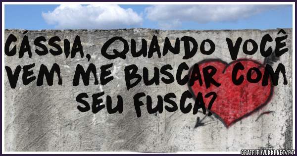 Cássia, quando você vem me buscar com seu Fusca? 