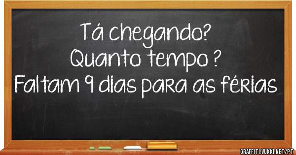 Tá chegando? 
Quanto tempo ?
 Faltam 9 dias para as férias 
