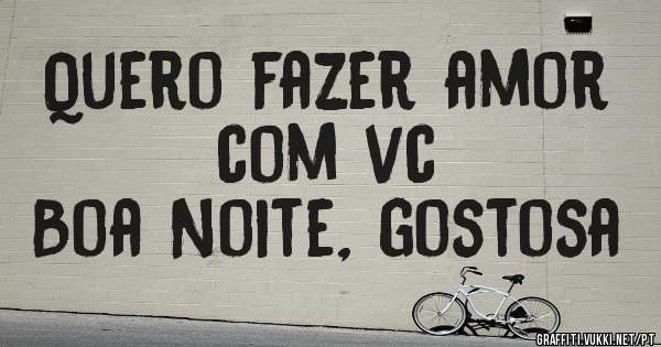 Quero fazer amor com vc
Boa Noite, gostosa 