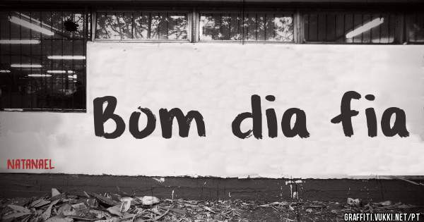 Bom dia fia 