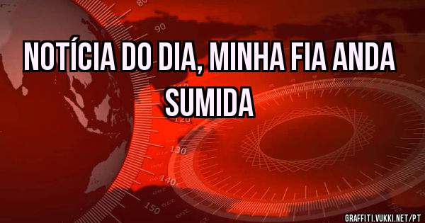 Notícia do dia, minha fia anda sumida 