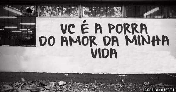 VC É A PORRA DO AMOR DA MINHA VIDA