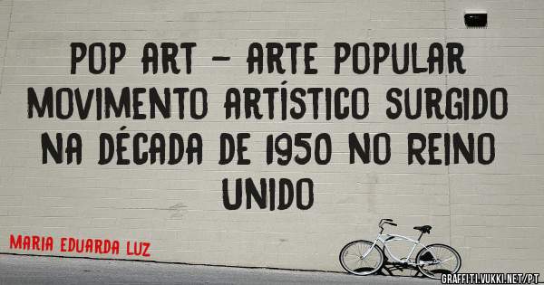 pop art - arte popular 
movimento artístico surgido na década de 1950 no Reino Unido