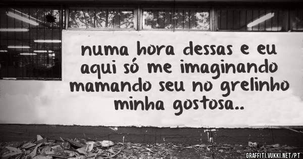 numa hora dessas e eu aqui só me imaginando mamando seu no grelinho minha gostosa..
