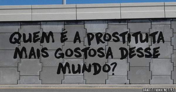 Quem é a prostituta mais gostosa desse mundo?