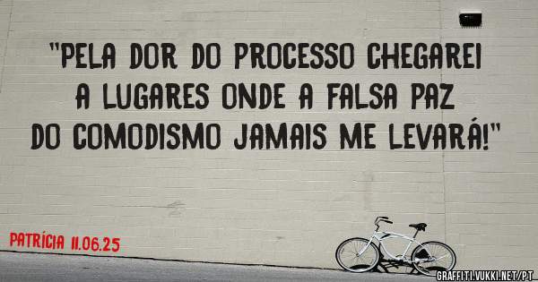 ''Pela dor do processo chegarei a lugares onde a falsa paz do comodismo jamais me levará!''
